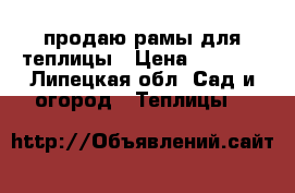 продаю рамы для теплицы › Цена ­ 2 000 - Липецкая обл. Сад и огород » Теплицы   